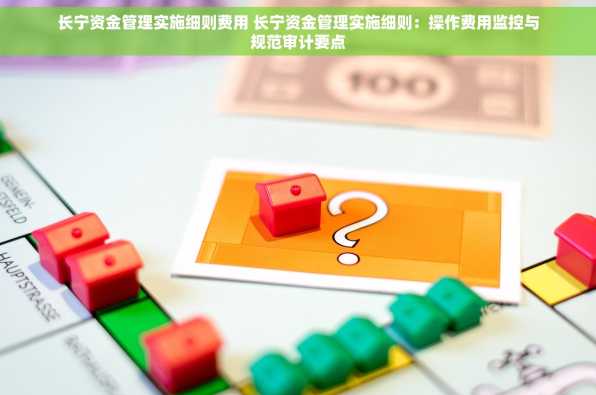 长宁资金管理实施细则费用 长宁资金管理实施细则：操作费用监控与规范审计要点