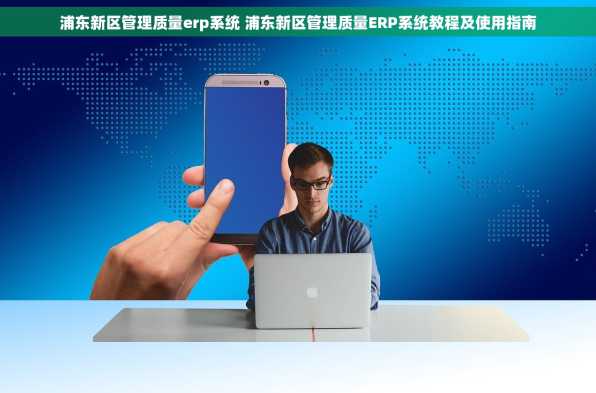 浦东新区管理质量erp系统 浦东新区管理质量ERP系统教程及使用指南