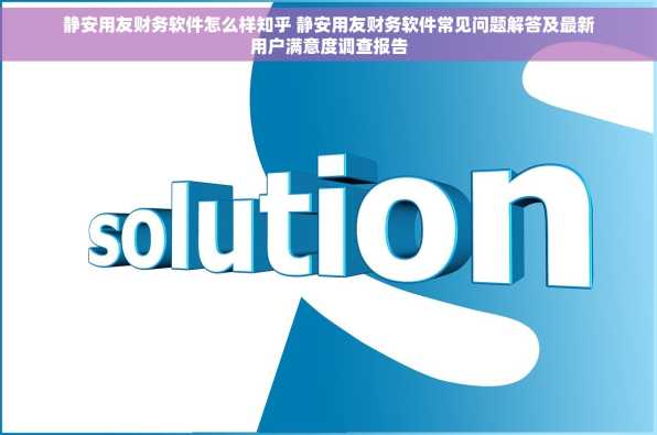 静安用友财务软件怎么样知乎 静安用友财务软件常见问题解答及最新用户满意度调查报告