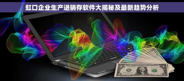 虹口企业生产进销存软件大揭秘及最新趋势分析