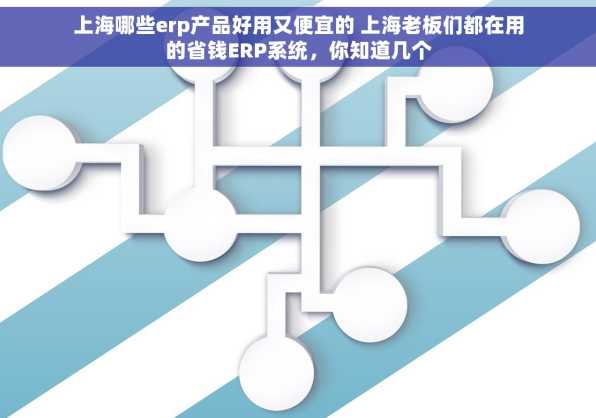 上海哪些erp产品好用又便宜的 上海老板们都在用的省钱ERP系统，你知道几个