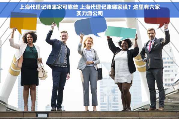 上海代理记账哪家可靠些 上海代理记账哪家强？这里有六家实力派公司