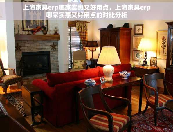 上海家具erp哪家实惠又好用点，上海家具erp哪家实惠又好用点的对比分析