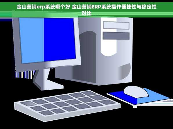 金山营销erp系统哪个好 金山营销ERP系统操作便捷性与稳定性对比