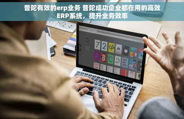 普陀有效的erp业务 普陀成功企业都在用的高效ERP系统，提升业务效率
