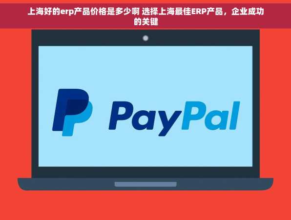 上海好的erp产品价格是多少啊 选择上海最佳ERP产品，企业成功的关键