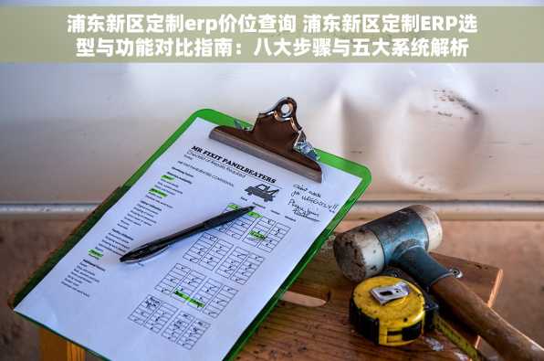 浦东新区定制erp价位查询 浦东新区定制ERP选型与功能对比指南：八大步骤与五大系统解析