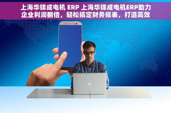 上海华锦成电机 ERP 上海华锦成电机ERP助力企业利润翻倍，轻松搞定财务报表，打造高效团队！