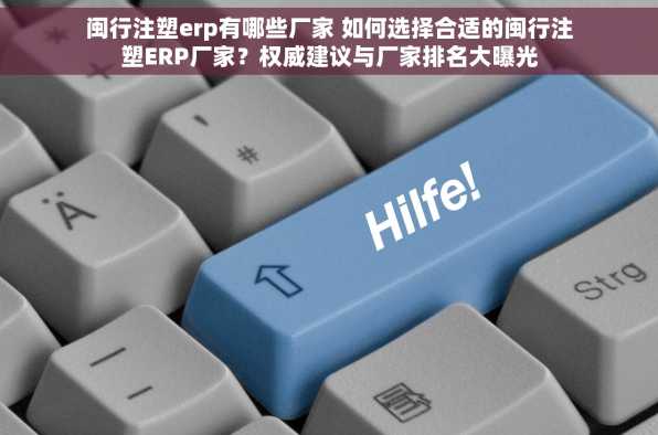 闽行注塑erp有哪些厂家 如何选择合适的闽行注塑ERP厂家？权威建议与厂家排名大曝光