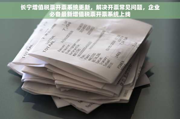 长宁增值税票开票系统更新，解决开票常见问题，企业必备最新增值税票开票系统上线
