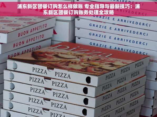 浦东新区团餐订购怎么样做账 专业指导与最新技巧：浦东新区团餐订购账务处理全攻略