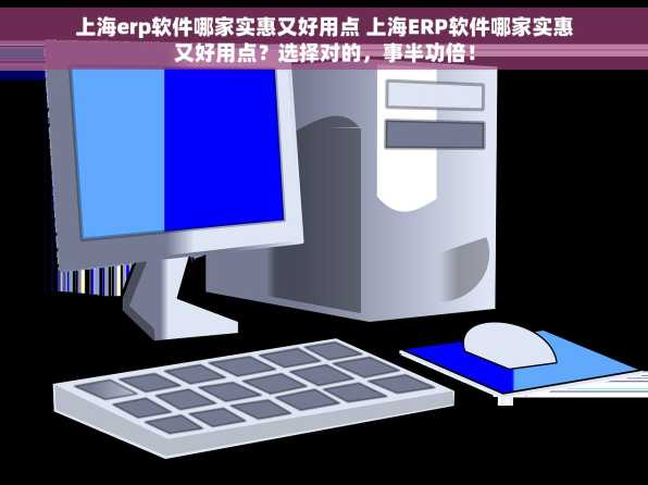 上海erp软件哪家实惠又好用点 上海ERP软件哪家实惠又好用点？选择对的，事半功倍！