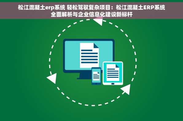 松江混凝土erp系统 轻松驾驭复杂项目：松江混凝土ERP系统全面解析与企业信息化建设新标杆
