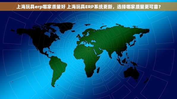 上海玩具erp哪家质量好 上海玩具ERP系统更新，选择哪家质量更可靠？