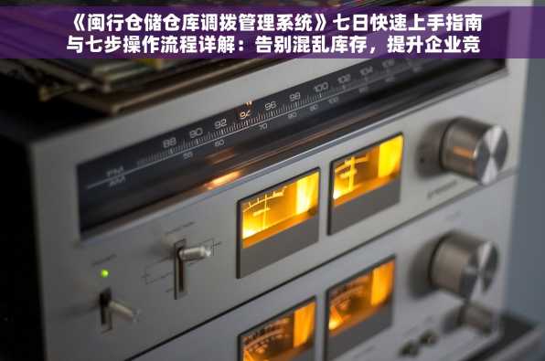 《闽行仓储仓库调拨管理系统》七日快速上手指南与七步操作流程详解：告别混乱库存，提升企业竞争力