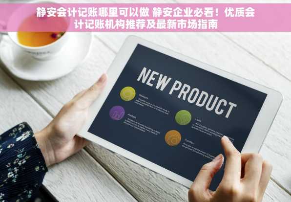 静安会计记账哪里可以做 静安企业必看！优质会计记账机构推荐及最新市场指南