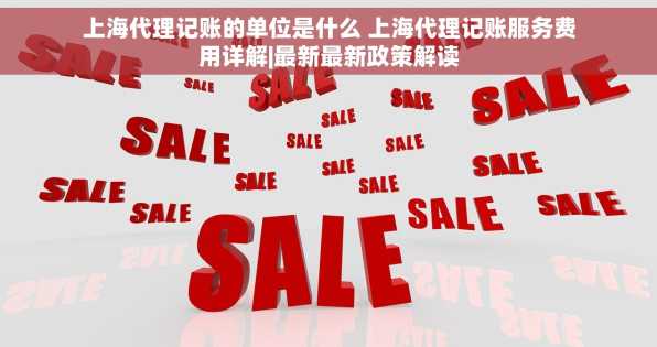 上海代理记账的单位是什么 上海代理记账服务费用详解|最新最新政策解读