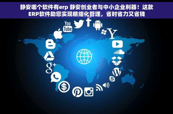 静安哪个软件有erp 静安创业者与中小企业利器！这款ERP软件助您实现精细化管理，省时省力又省钱