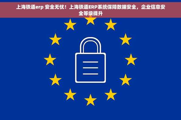 上海铁道erp 安全无忧！上海铁道ERP系统保障数据安全，企业信息安全等级提升