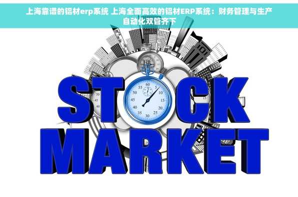 上海靠谱的铝材erp系统 上海全面高效的铝材ERP系统：财务管理与生产自动化双管齐下