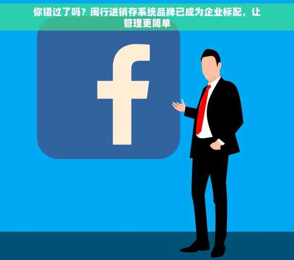 你错过了吗？闽行进销存系统品牌已成为企业标配，让管理更简单