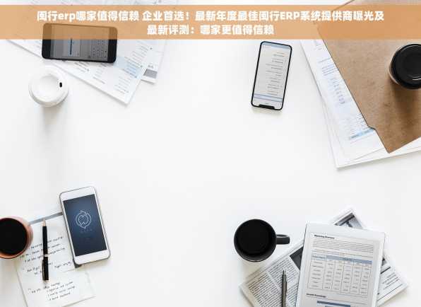 闽行erp哪家值得信赖 企业首选！最新年度最佳闽行ERP系统提供商曝光及最新评测：哪家更值得信赖