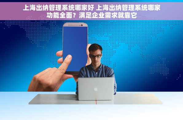 上海出纳管理系统哪家好 上海出纳管理系统哪家功能全面？满足企业需求就靠它