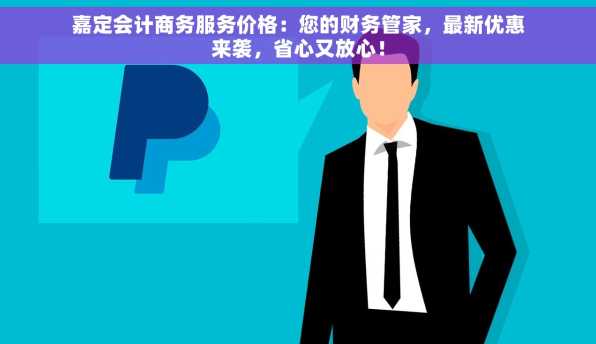 嘉定会计商务服务价格：您的财务管家，最新优惠来袭，省心又放心！