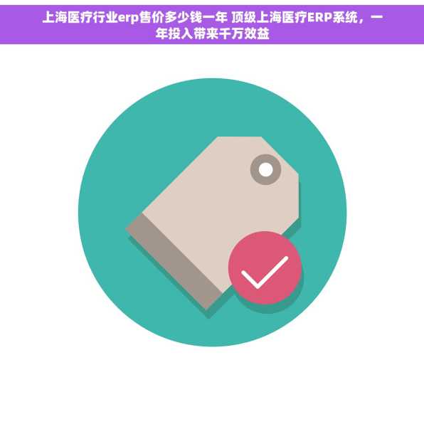 上海医疗行业erp售价多少钱一年 顶级上海医疗ERP系统，一年投入带来千万效益