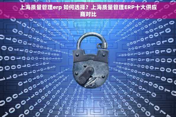 上海质量管理erp 如何选择？上海质量管理ERP十大供应商对比