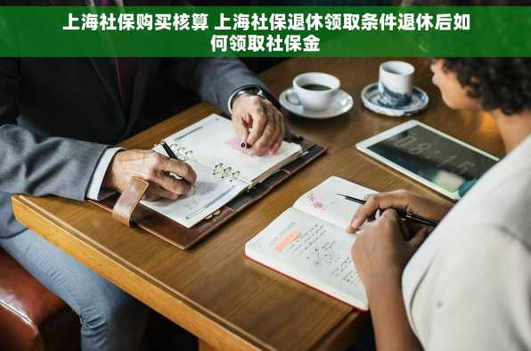 上海社保购买核算 上海社保退休领取条件退休后如何领取社保金