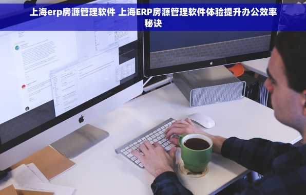 上海erp房源管理软件 上海ERP房源管理软件体验提升办公效率秘诀