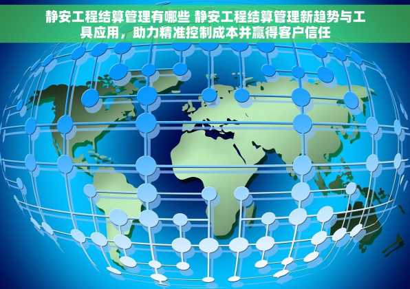 静安工程结算管理有哪些 静安工程结算管理新趋势与工具应用，助力精准控制成本并赢得客户信任