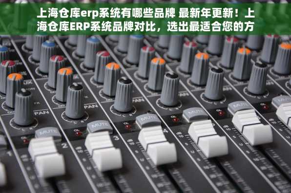上海仓库erp系统有哪些品牌 最新年更新！上海仓库ERP系统品牌对比，选出最适合您的方案