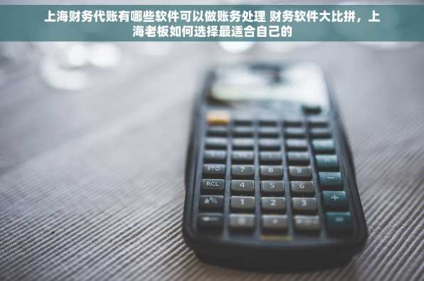 上海财务代账有哪些软件可以做账务处理 财务软件大比拼，上海老板如何选择最适合自己的