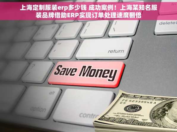 上海定制服装erp多少钱 成功案例！上海某知名服装品牌借助ERP实现订单处理速度翻倍