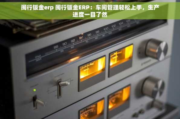 闽行钣金erp 闽行钣金ERP：车间管理轻松上手，生产进度一目了然
