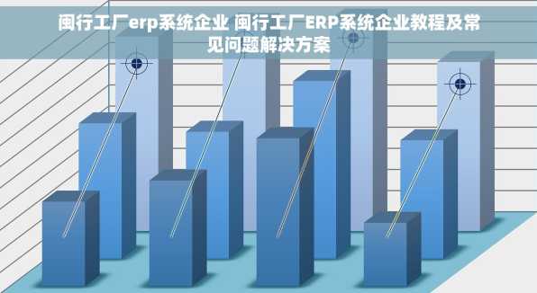 闽行工厂erp系统企业 闽行工厂ERP系统企业教程及常见问题解决方案