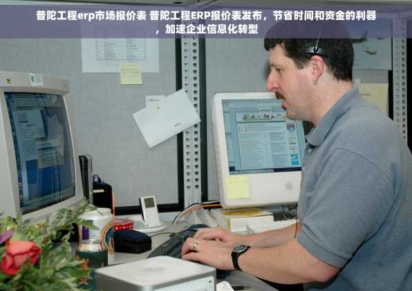 普陀工程erp市场报价表 普陀工程ERP报价表发布，节省时间和资金的利器，加速企业信息化转型