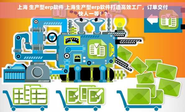上海 生产型erp软件 上海生产型erp软件打造高效工厂，订单交付快人一等！?