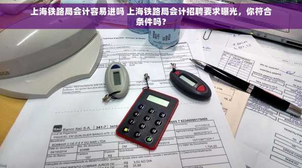 上海铁路局会计容易进吗 上海铁路局会计招聘要求曝光，你符合条件吗？