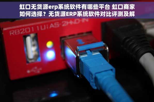 虹口无货源erp系统软件有哪些平台 虹口商家如何选择？无货源ERP系统软件对比评测及解决进货难题