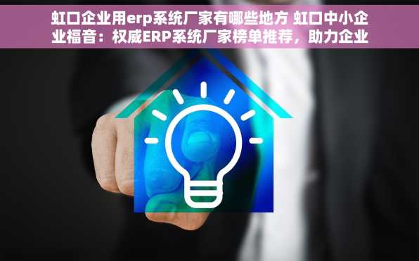 虹口企业用erp系统厂家有哪些地方 虹口中小企业福音：权威ERP系统厂家榜单推荐，助力企业提升管理效率