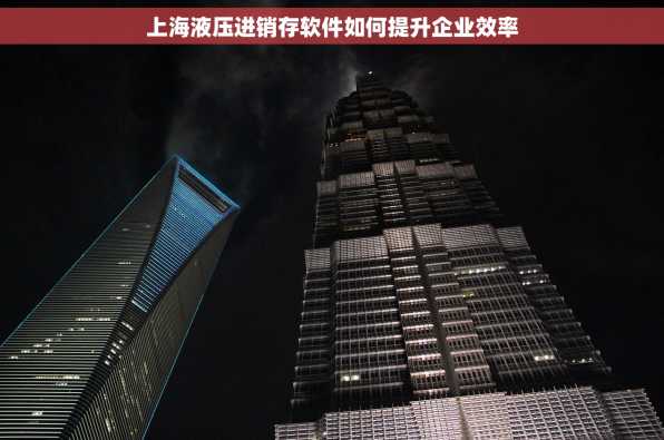 上海液压进销存软件如何提升企业效率