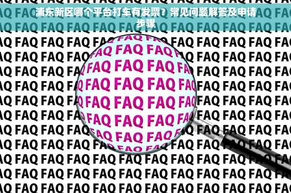 浦东新区哪个平台打车有发票？常见问题解答及申请步骤