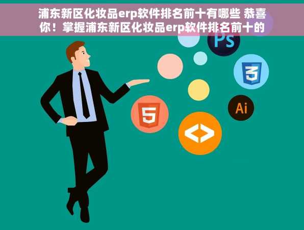 浦东新区化妆品erp软件排名前十有哪些 恭喜你！掌握浦东新区化妆品erp软件排名前十的最新动态，你知道吗？它们都在这了
