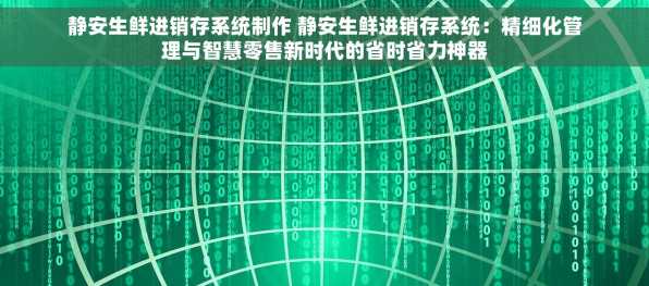 静安生鲜进销存系统制作 静安生鲜进销存系统：精细化管理与智慧零售新时代的省时省力神器