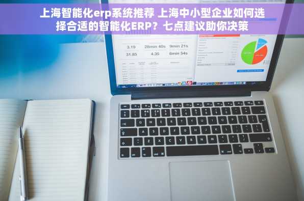 上海智能化erp系统推荐 上海中小型企业如何选择合适的智能化ERP？七点建议助你决策