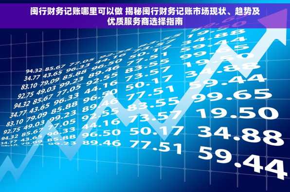 闽行财务记账哪里可以做 揭秘闽行财务记账市场现状、趋势及优质服务商选择指南