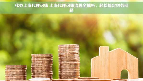 代办上海代理记账 上海代理记账流程全解析，轻松搞定财务问题